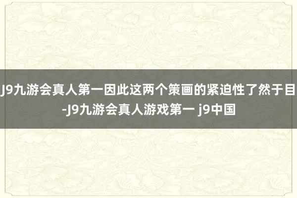 J9九游会真人第一因此这两个策画的紧迫性了然于目-J9九游会真人游戏第一 j9中国