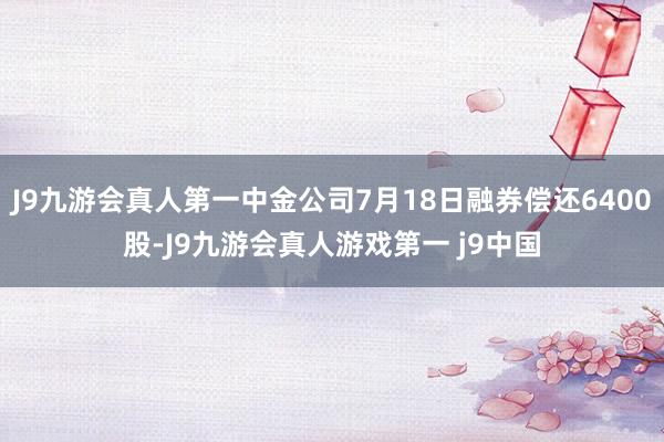 J9九游会真人第一中金公司7月18日融券偿还6400股-J9九游会真人游戏第一 j9中国