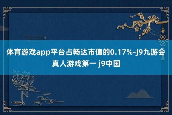 体育游戏app平台占畅达市值的0.17%-J9九游会真人游戏第一 j9中国