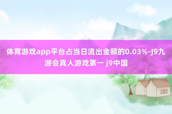 体育游戏app平台占当日流出金额的0.03%-J9九游会真人游戏第一 j9中国