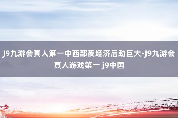 J9九游会真人第一中西部夜经济后劲巨大-J9九游会真人游戏第一 j9中国