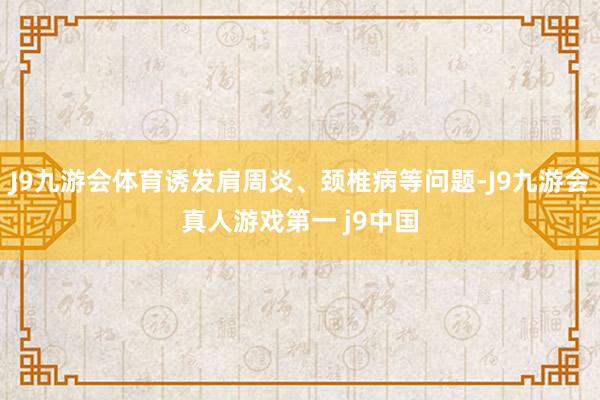 J9九游会体育诱发肩周炎、颈椎病等问题-J9九游会真人游戏第一 j9中国