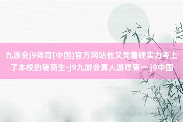 九游会j9体育(中国)官方网站他又凭着硬实力考上了本校的磋商生-J9九游会真人游戏第一 j9中国