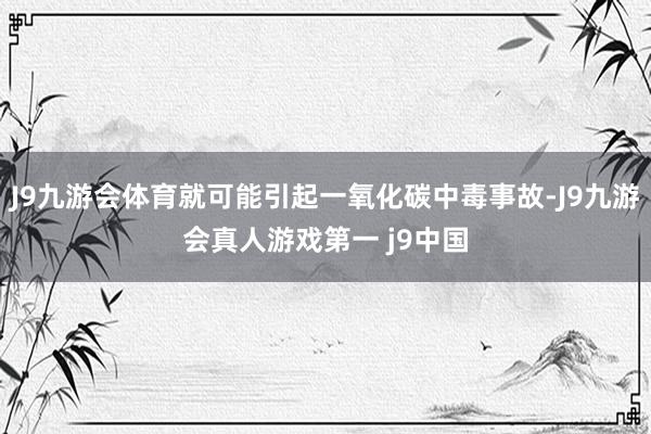J9九游会体育就可能引起一氧化碳中毒事故-J9九游会真人游戏第一 j9中国