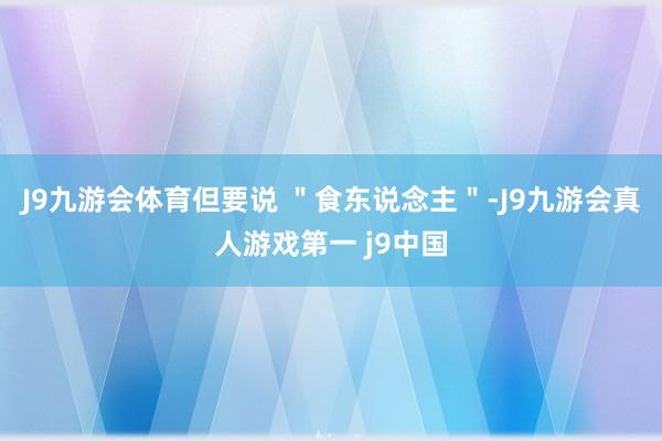 J9九游会体育但要说 ＂食东说念主＂-J9九游会真人游戏第一 j9中国