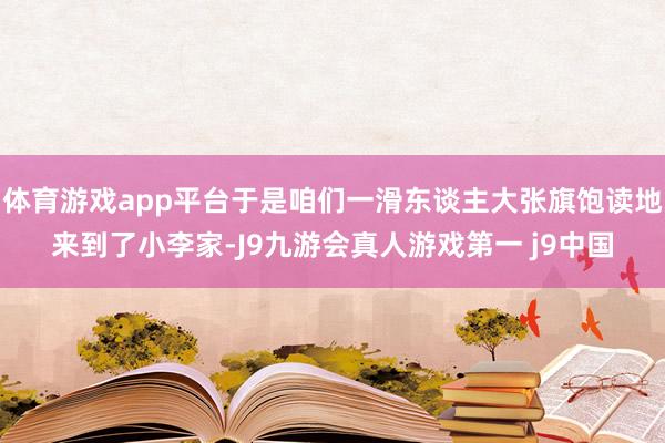 体育游戏app平台于是咱们一滑东谈主大张旗饱读地来到了小李家-J9九游会真人游戏第一 j9中国