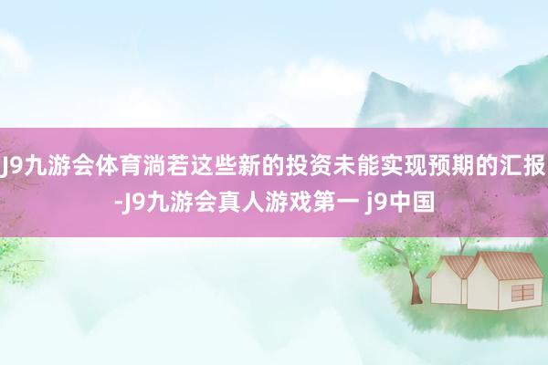 J9九游会体育淌若这些新的投资未能实现预期的汇报-J9九游会真人游戏第一 j9中国