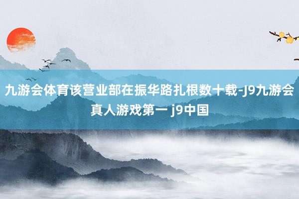 九游会体育该营业部在振华路扎根数十载-J9九游会真人游戏第一 j9中国