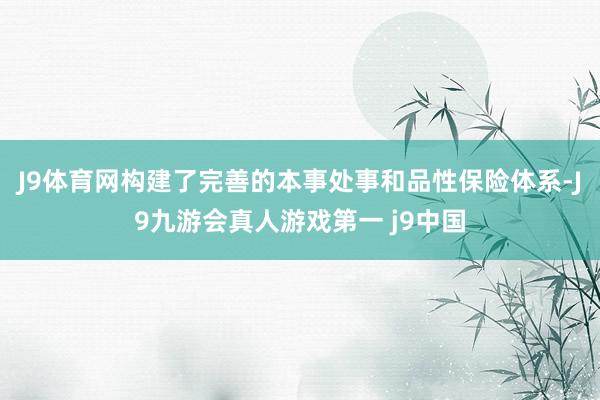 J9体育网构建了完善的本事处事和品性保险体系-J9九游会真人游戏第一 j9中国