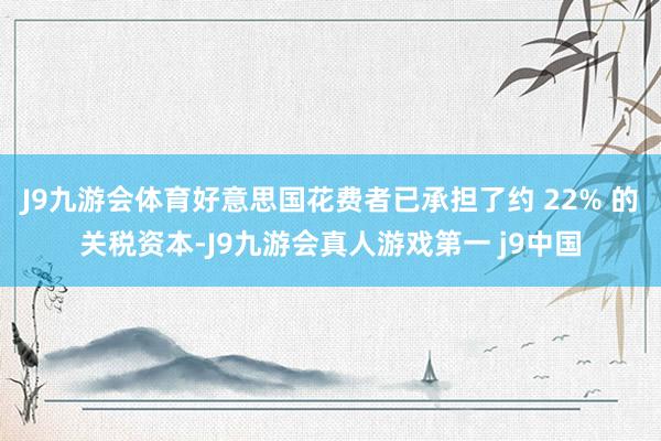 J9九游会体育好意思国花费者已承担了约 22% 的关税资本-J9九游会真人游戏第一 j9中国