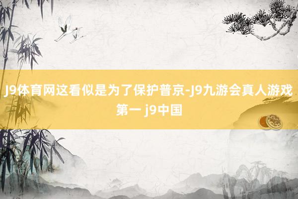 J9体育网这看似是为了保护普京-J9九游会真人游戏第一 j9中国