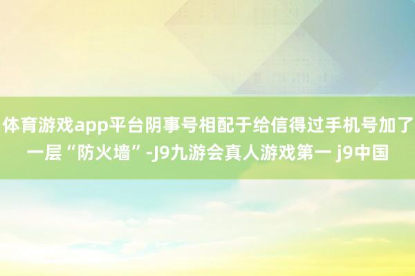 体育游戏app平台阴事号相配于给信得过手机号加了一层“防火墙”-J9九游会真人游戏第一 j9中国