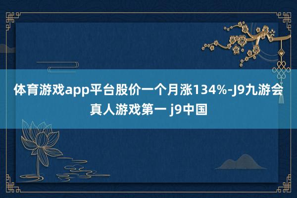 体育游戏app平台　　股价一个月涨134%-J9九游会真人游戏第一 j9中国