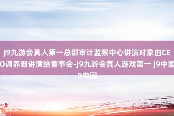 J9九游会真人第一总部审计监察中心讲演对象由CEO调养到讲演给董事会-J9九游会真人游戏第一 j9中国