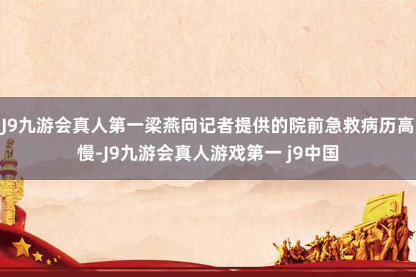 J9九游会真人第一梁燕向记者提供的院前急救病历高慢-J9九游会真人游戏第一 j9中国