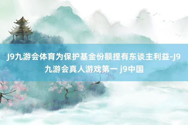 J9九游会体育为保护基金份额捏有东谈主利益-J9九游会真人游戏第一 j9中国