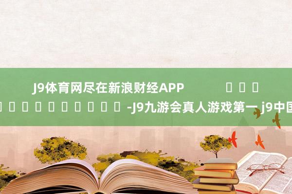 J9体育网尽在新浪财经APP            													-J9九游会真人游戏第一 j9中国