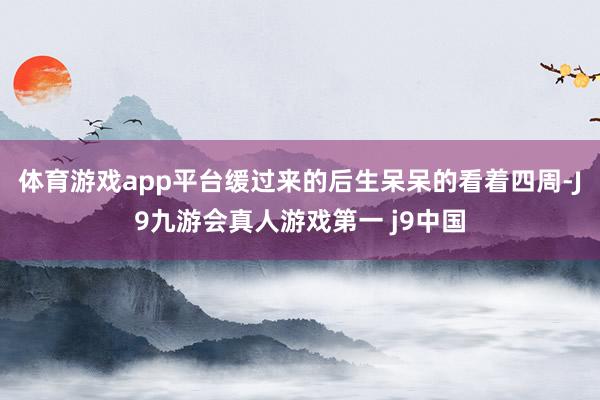 体育游戏app平台缓过来的后生呆呆的看着四周-J9九游会真人游戏第一 j9中国