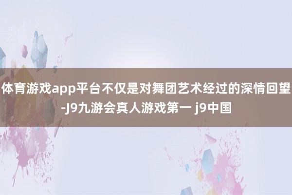 体育游戏app平台不仅是对舞团艺术经过的深情回望-J9九游会真人游戏第一 j9中国
