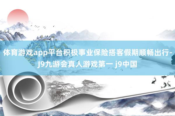 体育游戏app平台积极事业保险搭客假期顺畅出行-J9九游会真人游戏第一 j9中国