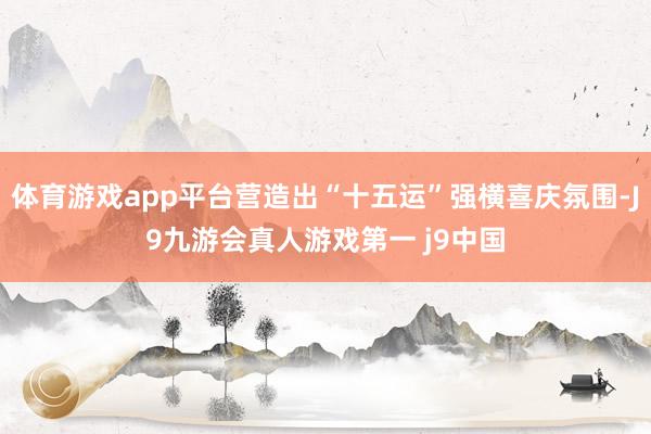 体育游戏app平台营造出“十五运”强横喜庆氛围-J9九游会真人游戏第一 j9中国