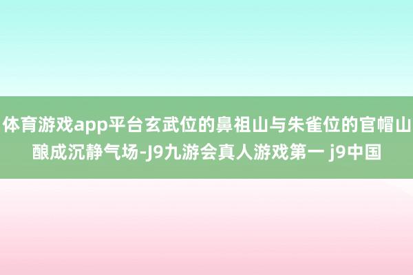 体育游戏app平台玄武位的鼻祖山与朱雀位的官帽山酿成沉静气场-J9九游会真人游戏第一 j9中国