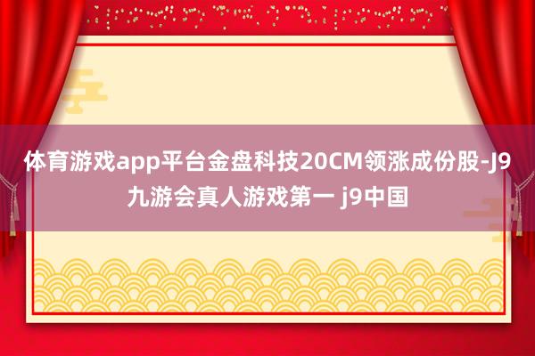 体育游戏app平台金盘科技20CM领涨成份股-J9九游会真人游戏第一 j9中国