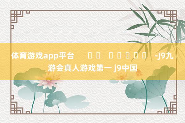 体育游戏app平台      		  					  -J9九游会真人游戏第一 j9中国