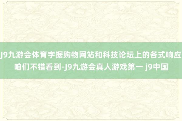 J9九游会体育字据购物网站和科技论坛上的各式响应咱们不错看到-J9九游会真人游戏第一 j9中国