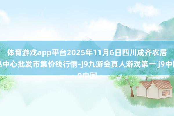 体育游戏app平台2025年11月6日四川成齐农居品中心批发市集价钱行情-J9九游会真人游戏第一 j9中国