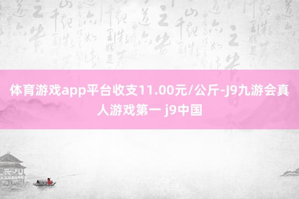 体育游戏app平台收支11.00元/公斤-J9九游会真人游戏第一 j9中国