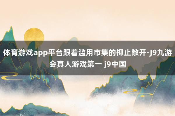 体育游戏app平台跟着滥用市集的抑止敞开-J9九游会真人游戏第一 j9中国