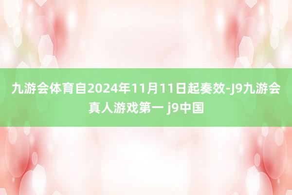 九游会体育自2024年11月11日起奏效-J9九游会真人游戏第一 j9中国