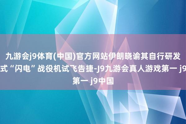 九游会j9体育(中国)官方网站伊朗晓谕其自行研发的新式“闪电”战役机试飞告捷-J9九游会真人游戏第一 j9中国