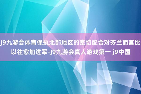 J9九游会体育保执北部地区的密切配合对芬兰而言比以往愈加进军-J9九游会真人游戏第一 j9中国