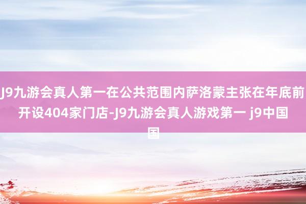 J9九游会真人第一在公共范围内萨洛蒙主张在年底前开设404家门店-J9九游会真人游戏第一 j9中国