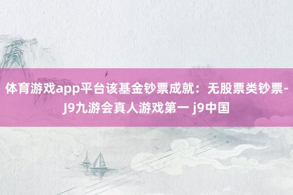 体育游戏app平台该基金钞票成就：无股票类钞票-J9九游会真人游戏第一 j9中国