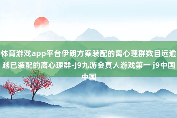 体育游戏app平台伊朗方案装配的离心理群数目远逾越已装配的离心理群-J9九游会真人游戏第一 j9中国