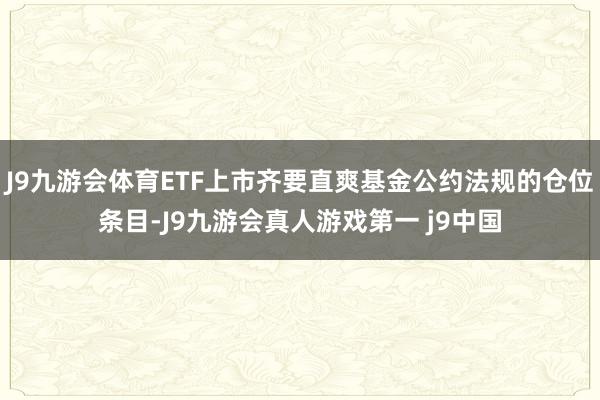 J9九游会体育ETF上市齐要直爽基金公约法规的仓位条目-J9九游会真人游戏第一 j9中国