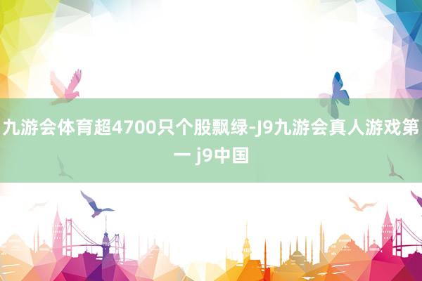 九游会体育超4700只个股飘绿-J9九游会真人游戏第一 j9中国