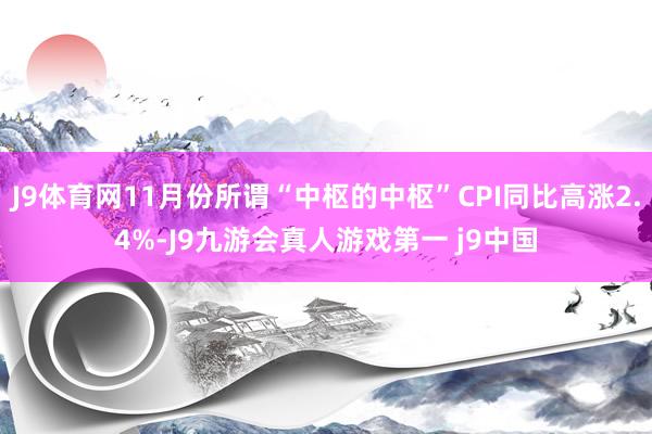 J9体育网11月份所谓“中枢的中枢”CPI同比高涨2.4%-J9九游会真人游戏第一 j9中国