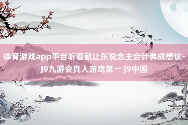 体育游戏app平台听着就让东说念主合计弗成想议-J9九游会真人游戏第一 j9中国