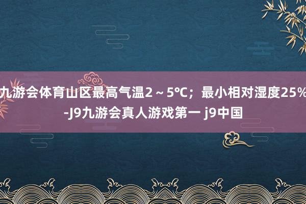九游会体育山区最高气温2～5℃；最小相对湿度25%-J9九游会真人游戏第一 j9中国