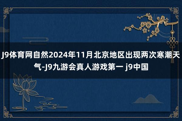 J9体育网自然2024年11月北京地区出现两次寒潮天气-J9九游会真人游戏第一 j9中国