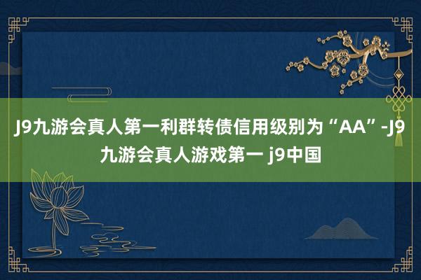 J9九游会真人第一利群转债信用级别为“AA”-J9九游会真人游戏第一 j9中国