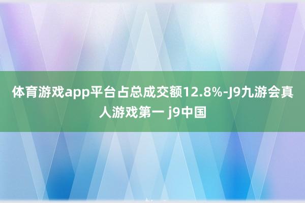 体育游戏app平台占总成交额12.8%-J9九游会真人游戏第一 j9中国