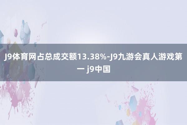 J9体育网占总成交额13.38%-J9九游会真人游戏第一 j9中国
