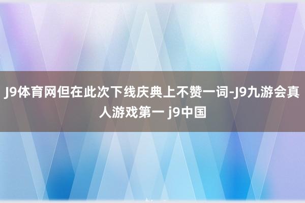 J9体育网但在此次下线庆典上不赞一词-J9九游会真人游戏第一 j9中国