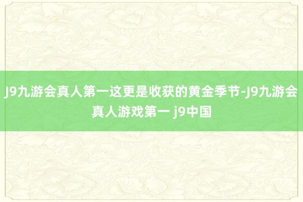 J9九游会真人第一这更是收获的黄金季节-J9九游会真人游戏第一 j9中国