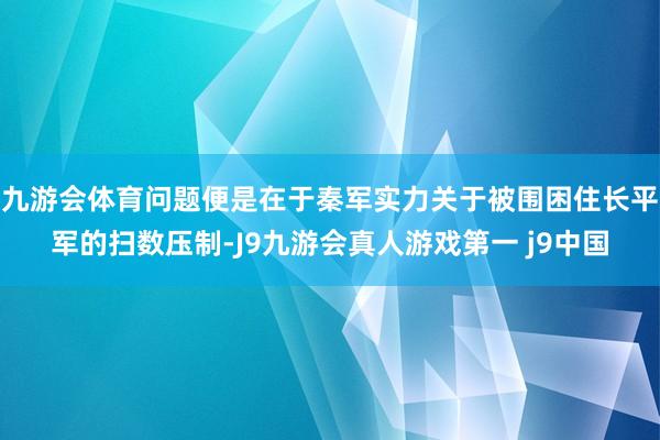 九游会体育问题便是在于秦军实力关于被围困住长平军的扫数压制-J9九游会真人游戏第一 j9中国